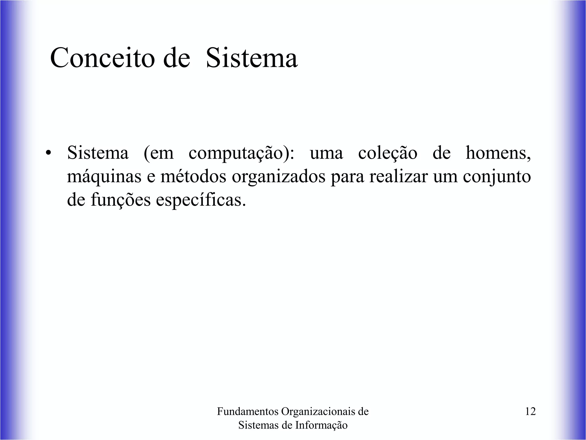 Fundamentos Organizacionais de
Sistemas de Informação
12
Conceito de Sistema
• Sistema (em computação): uma coleção de homens,
máquinas e métodos organizados para realizar um conjunto
de funções específicas.
 