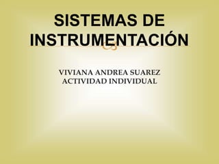 
VIVIANA ANDREA SUAREZ
ACTIVIDAD INDIVIDUAL
SISTEMAS DE
INSTRUMENTACIÓN
 