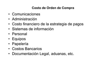 Costo de Orden de Compra
• Comunicaciones
• Administración
• Costo financiero de la estrategia de pagos
• Sistemas de información
• Personal
• Equipos
• Papelería
• Costos Bancarios
• Documentación Legal, aduanas, etc.
 