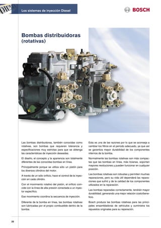 Los sistemas de inyección Diesel




     Bombas distribuidoras
     (rotativas)




     Las bombas distribuidoras, también conocidas como            Esta es una de las razones por lo que se aconseja a
     rotativas, son bombas que requieren tolerancia y             cambiar los filtros en el periodo adecuado, ya que así
     especificaciones muy estrictas para que se obtenga           se garantiza mayor durabilidad de los componentes
     las características de inyección deseadas.                   internos de la bomba.

     El diseño, el concepto y la apariencia son totalmente        Normalmente las bombas rotativas son más compac-
     diferentes de las conocidas bombas en línea.                 tas que las bombas en línea, más livianas, soportan
                                                                  mayores revoluciones y pueden funcionar en cualquier
     Principalmente porque se utiliza sólo un pistón para
                                                                  posición.
     los diversos cilindros del motor.
                                                                  Las bombas rotativas son robustas y permiten muchas
     A través de un sólo orificio, hace el control de la inyec-
                                                                  reparaciones, pero su vida útil dependerá las repara-
     ción en cada cilindro.
                                                                  ciones que sufrió y de la calidad de los componentes
     Con el movimiento rotativo del pistón, el orificio coin-     utilizados en la reparación.
     cide con la línea de alta presión conectada a un inyec-
                                                                  Las bombas reparadas correctamente, tendrán mayor
     tor específico.
                                                                  durabilidad, generando una mejor relación costo/bene-
     Ese movimiento coordina la secuencia de inyección.           ficio.

     Diferente de la bomba en línea, las bombas rotativas         Bosch produce las bombas rotativas para las princi-
     son lubricadas por el propio combustible dentro de la        pales ensambladoras de vehículos y suministra los
     bomba.                                                       repuestos originales para su reparación.



22
 