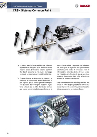 Los sistemas de inyección Diesel

     CRS ( Sistema Common Rail )




           • El control eletrónico del sistema de inyección     revolución del motor. La presión del combusti-
             representa un gran paso en el desarrollo de los    ble, início y fin de inyección son precisamente
             motores Diesel. El moderno sistema Common          calculados por la unidad de comando a partir de
             Rail Bosch presenta la más nueva tecnologia        informaciones obtenidas de los diversos senso-
             empleada en sistemas de inyección eletrónica.      res instalados en el motor, lo que proporciona
                                                                excelente desempeño, bajo ruído y la minima
           • En este sistema, la generación de presión y la     emisión de gases contaminantes.
             inyección de combustible estan separadas, lo
             que significa que la bomba genera la alta pre-    • Este sistema totalmente flexible puede ser ins-
             sión que está disponible para todos los inyec-      talado en autos de pasajeros hasta camiones y
             tores a través de un tubo distribuidor comun,       buses. Representa un enorme potencial para las
             que puede ser controlada independiente de la        futuras aplicaciones en motores Diesel.




26
 
