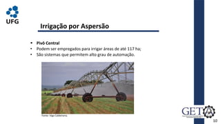  Pivô Central
• Podem ser empregados para irrigar áreas de até 117 ha;
• São sistemas que permitem alto grau de automação.
10
Fonte: Viga Caldeiraria.
Irrigação por Aspersão
 
