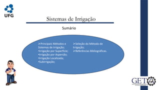 Sistemas de Irrigação
Sumário
Principais Métodos e
Sistemas de Irrigação;
•Irrigação por Superfície;
•Irrigação por Aspersão;
•Irrigação Localizada;
•Subirrigação;
Seleção do Método de
Irrigação;
Referências Bibliográficas.
 
