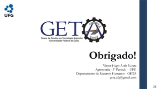 Obrigado!
Victor Hugo Assis Moura
Agronomia - 3º Período – UFG
Departamento de Recursos Humanos - GETA
geta.ufg@gmail.com
23
 