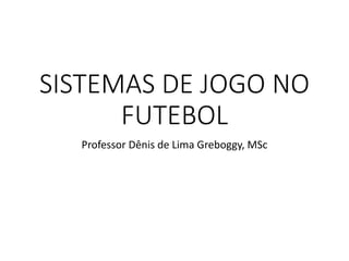 SISTEMAS DE JOGO NO
FUTEBOL
Professor Dênis de Lima Greboggy, MSc
 