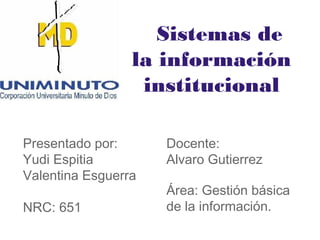 Sistemas de
la información
institucional
Presentado por:
Yudi Espitia
Valentina Esguerra
NRC: 651
Docente:
Alvaro Gutierrez
Área: Gestión básica
de la información.
 