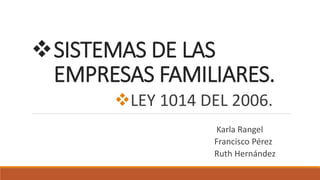 SISTEMAS DE LAS
EMPRESAS FAMILIARES.
LEY 1014 DEL 2006.
Karla Rangel
Francisco Pérez
Ruth Hernández
 
