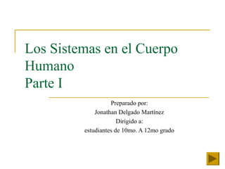 Los Sistemas en el Cuerpo
Humano
Parte I
Preparado por:
Jonathan Delgado Martínez
Dirigido a:
estudiantes de 10mo. A 12mo grado
 