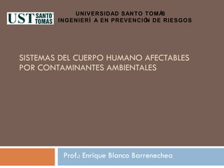 SISTEMAS DEL CUERPO HUMANO AFECTABLES POR CONTAMINANTES AMBIENTALES Prof.: Enrique Blanco Barrenechea UNIVERSIDAD SANTO TOMÁS  INGENIERÍA EN PREVENCIÓN DE RIESGOS 