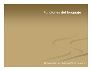 Funciones del lenguaje




Docente Carmen Adriana Pérez Cardona
 