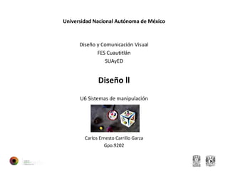 Universidad Nacional Autónoma de México
Diseño y Comunicación Visual
FES Cuautitlán
SUAyED
Diseño ll
U6 Sistemas de manipulación
Carlos Ernesto Carrillo Garza
Gpo.9202
 