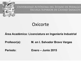 Oxicorte
Área Académica: Licenciatura en Ingeniería Industrial
Profesor(a): M. en I. Salvador Bravo Vargas
Periodo: Enero – Junio 2015
 