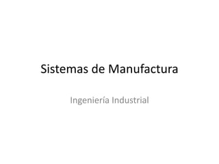 Sistemas de Manufactura

    Ingeniería Industrial
 
