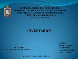 INVENTARIOS


                                                  AUTORES
                                                  ANGEL PERDOMO
           FACILITADOR                            FATIMA REYES
CNEL. (AV) MCS. JAVIER MARQUINA
                                                  NAYARI GUTIERREZ
                                                  PEDRO PADRON

                    MARACAY, NOVIEMBRE DEL 2011
 