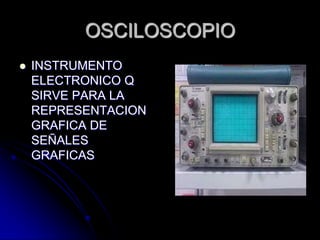 OSCILOSCOPIOINSTRUMENTO ELECTRONICO Q SIRVE PARA LA REPRESENTACION GRAFICA DE SEÑALES GRAFICAS