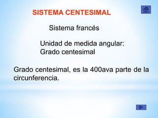 SISTEMA CENTESIMAL
Sistema francés
Grado centesimal, es la 400ava parte de la
circunferencia.
Unidad de medida angular:
Grado centesimal
 