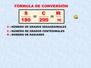 FÓRMULA DE CONVERSIÓN S  : NÚMERO DE GRADOS SEXAGESIMALES C  : NÚMERO DE GRADOS CENTESIMALES R  : NÚMERO DE RADIANES 