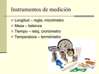 Instrumentos de medición
 Longitud – regla, micrómetro
 Masa – balanza
 Tiempo – reloj, cronómetro
 Temperatura – termómetro
 
