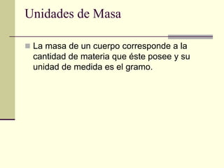 Unidades de Masa
 La masa de un cuerpo corresponde a la
cantidad de materia que éste posee y su
unidad de medida es el gramo.
 