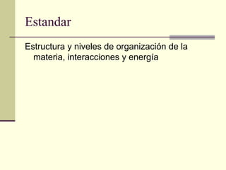 Estandar
Estructura y niveles de organización de la
materia, interacciones y energía
 