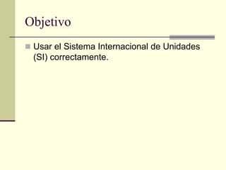 Objetivo
 Usar el Sistema Internacional de Unidades
(SI) correctamente.
 