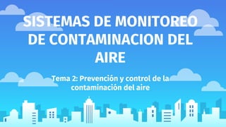 SISTEMAS DE MONITOREO
DE CONTAMINACION DEL
AIRE
Tema 2: Prevención y control de la
contaminación del aire
 