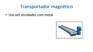 Transportador magnético
• Uso em atividades com metal
 