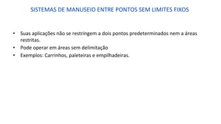 SISTEMAS DE MANUSEIO ENTRE PONTOS SEM LIMITES FIXOS
• Suas aplicações não se restringem a dois pontos predeterminados nem a áreas
restritas.
• Pode operar em áreas sem delimitação
• Exemplos: Carrinhos, paleteiras e empilhadeiras.
 