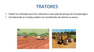TRATORES
• Podem ser utilizados para fins industriais e execução de serviços de terraplanagem
• Considerando-se a tração, podem ser considerados de esteiras ou pneus.
 