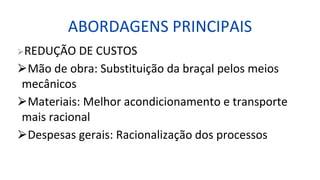 ABORDAGENS PRINCIPAIS
⮚REDUÇÃO DE CUSTOS
⮚Mão de obra: Substituição da braçal pelos meios
mecânicos
⮚Materiais: Melhor acondicionamento e transporte
mais racional
⮚Despesas gerais: Racionalização dos processos
 