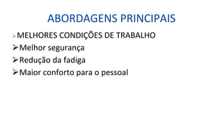 ABORDAGENS PRINCIPAIS
⮚MELHORES CONDIÇÕES DE TRABALHO
⮚Melhor segurança
⮚Redução da fadiga
⮚Maior conforto para o pessoal
 