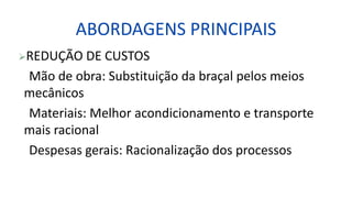 ABORDAGENS PRINCIPAIS
REDUÇÃO DE CUSTOS
Mão de obra: Substituição da braçal pelos meios
mecânicos
Materiais: Melhor acondicionamento e transporte
mais racional
Despesas gerais: Racionalização dos processos
 