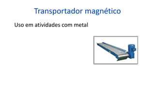 Transportador magnético
Uso em atividades com metal
 