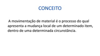 CONCEITO
A movimentação de material é o processo do qual
apresenta a mudança local de um determinado item,
dentro de uma determinada circunstância.
 