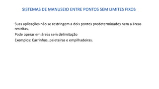 SISTEMAS DE MANUSEIO ENTRE PONTOS SEM LIMITES FIXOS
Suas aplicações não se restringem a dois pontos predeterminados nem a áreas
restritas.
Pode operar em áreas sem delimitação
Exemplos: Carrinhos, paleteiras e empilhadeiras.
 