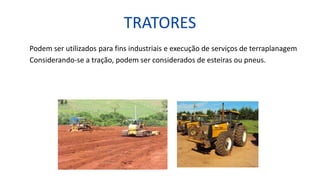 TRATORES
Podem ser utilizados para fins industriais e execução de serviços de terraplanagem
Considerando-se a tração, podem ser considerados de esteiras ou pneus.
 