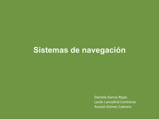 Sistemas de navegación Daniela García Rojas Leslie Lamadrid Contreras Araceli Gómez Cabrero 
