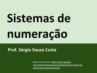 Sistemas de
numeração
Prof. Sérgio Souza Costa
Notas de aula em: https://sites.google.
com/site/profsergiocosta/projects/eacit/notas-de-
aula/sistemasdenumeracao
 