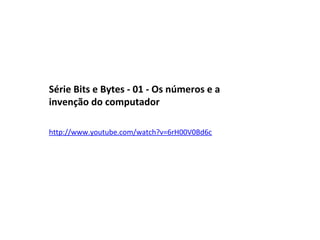 Série Bits e Bytes - 01 - Os números e a
invenção do computador
http://www.youtube.com/watch?v=6rH00V0Bd6c
 