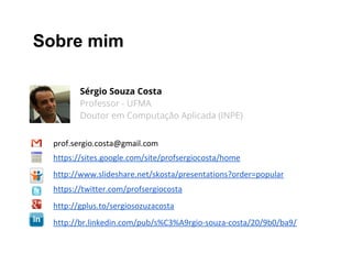 Sobre mim
Sérgio Souza Costa
Professor - UFMA
Doutor em Computação Aplicada (INPE)
prof.sergio.costa@gmail.com
https://sites.google.com/site/profsergiocosta/home
https://twitter.com/profsergiocosta
http://gplus.to/sergiosozuzacosta
http://www.slideshare.net/skosta/presentations?order=popular
http://br.linkedin.com/pub/s%C3%A9rgio-souza-costa/20/9b0/ba9/
 
