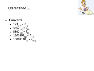 ● Converta
● 123(10)
= ?(2)
● 4567(10)
= ?(2)
● 5892(10)
= ?(2)
● 1101101(2)
= ?(10)
● 10001110(2)
= ?(10)
Exercitando ...
 