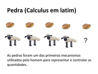 ?
Pedra (Calculus em latim)
As pedras foram um dos primeiros mecanismos
utilizados pelo homem para representar e controlar as
quantidades.
 