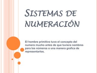 Sistemas de numeración  El hombre primitivo tuvo el concepto del numero mucho antes de que tuviera nombres para los números o una manera grafica de representarlos.  