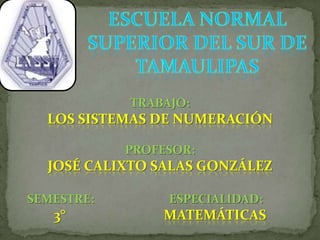 ESCUELA NORMAL SUPERIOR DEL SUR DE TAMAULIPAS TRABAJO:  Los sistemas de numeración PROFESOR:  JOSÉ CALIXTO SALAS GONZÁLEZ         SEMESTRE:                         ESPECIALIDAD:                                                                                                                                                    3°                             MATEMÁTICAS 