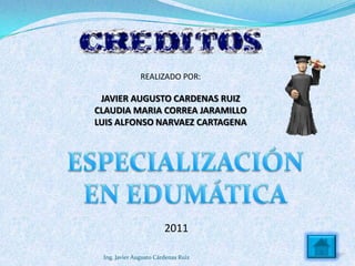 REALIZADO POR:

 JAVIER AUGUSTO CARDENAS RUIZ
CLAUDIA MARIA CORREA JARAMILLO
LUIS ALFONSO NARVAEZ CARTAGENA




                        2011

 Ing. Javier Augusto Cárdenas Ruiz
 