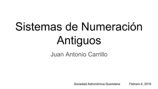 Sistemas de Numeración
Antiguos
Juan Antonio Carrillo
Sociedad Astronómica Queretana Febrero 4, 2016
 