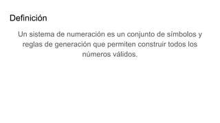 Definición
Un sistema de numeración es un conjunto de símbolos y
reglas de generación que permiten construir todos los
números válidos.
 