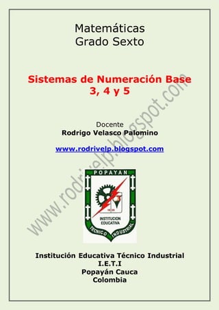 Matemáticas
Grado Sexto
Sistemas de Numeración Base
3, 4 y 5
Docente
Rodrigo Velasco Palomino
www.rodrivelp.blogspot.com
Institución Educativa Técnico Industrial
I.E.T.I
Popayán Cauca
Colombia
 