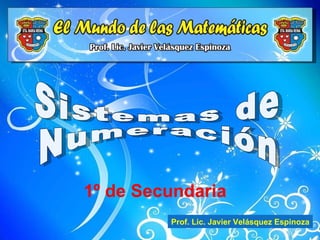 Sistemas de Numeración Prof. Lic. Javier Velásquez Espinoza 1º de Secundaria 