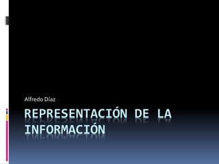 Alfredo Díaz

REPRESENTACIÓN DE LA
INFORMACIÓN
 